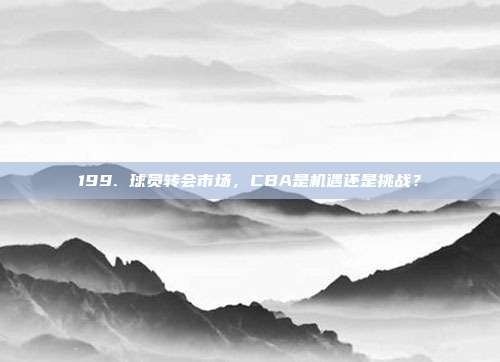 199. 球员转会市场，CBA是机遇还是挑战？