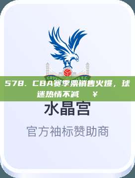 578. CBA赛季票销售火爆，球迷热情不减🔥