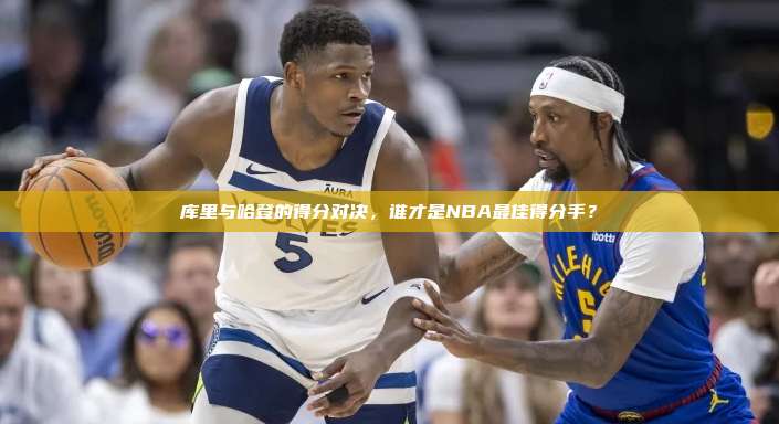 库里与哈登的得分对决，谁才是NBA最佳得分手？