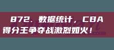 872. 数据统计，CBA得分王争夺战激烈如火！📊