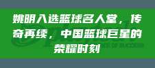 姚明入选篮球名人堂，传奇再续，中国篮球巨星的荣耀时刻