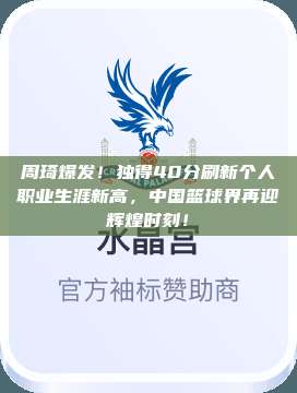 周琦爆发！独得40分刷新个人职业生涯新高，中国篮球界再迎辉煌时刻！