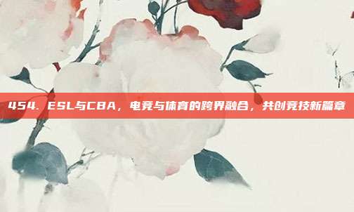 454. ESL与CBA，电竞与体育的跨界融合，共创竞技新篇章