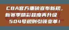 CBA官方重磅宣布新规，新赛季精彩程度再升级✨ 504号规则引领变革！