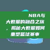 📊🔍 NBA与大数据的融合之旅，揭秘大数据如何重塑篮球赛事