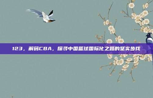 123，解码CBA，探寻中国篮球国际化之路的坚实步伐