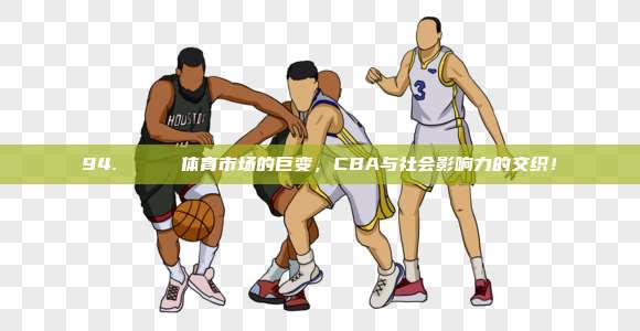 94. 🏀 体育市场的巨变，CBA与社会影响力的交织！