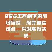 996工作制下的后场搭档，探寻最佳组合，共创高效未来