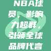 🌍💼 NBA球员，影响力超群，引领全球品牌代言新潮流！