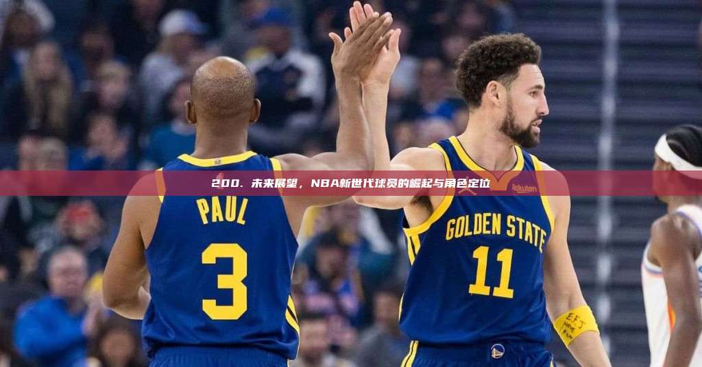 200. 未来展望，NBA新世代球员的崛起与角色定位